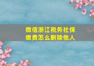 微信浙江税务社保缴费怎么删除他人