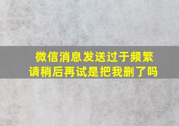 微信消息发送过于频繁请稍后再试是把我删了吗