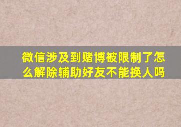 微信涉及到赌博被限制了怎么解除辅助好友不能换人吗