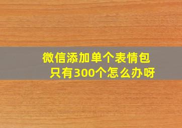 微信添加单个表情包只有300个怎么办呀