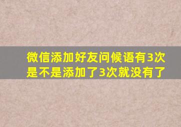 微信添加好友问候语有3次是不是添加了3次就没有了