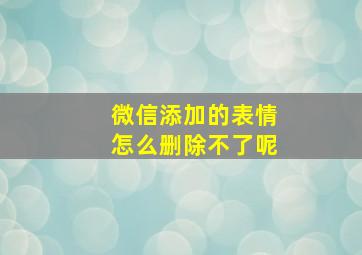 微信添加的表情怎么删除不了呢