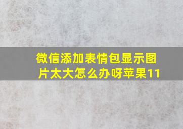 微信添加表情包显示图片太大怎么办呀苹果11