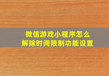 微信游戏小程序怎么解除时间限制功能设置