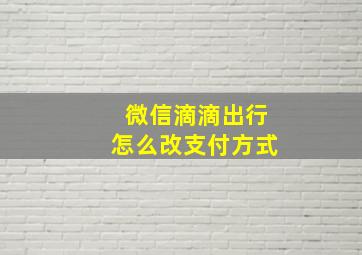 微信滴滴出行怎么改支付方式