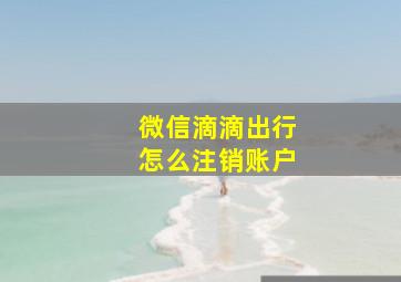 微信滴滴出行怎么注销账户