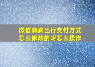 微信滴滴出行支付方式怎么修改的呀怎么操作