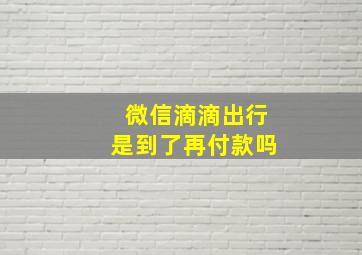 微信滴滴出行是到了再付款吗