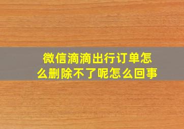 微信滴滴出行订单怎么删除不了呢怎么回事