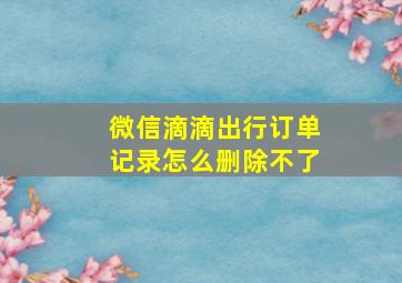 微信滴滴出行订单记录怎么删除不了