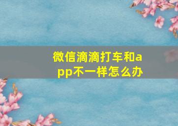 微信滴滴打车和app不一样怎么办