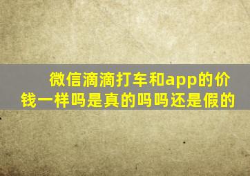 微信滴滴打车和app的价钱一样吗是真的吗吗还是假的