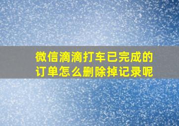 微信滴滴打车已完成的订单怎么删除掉记录呢