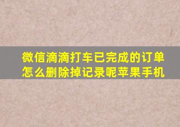 微信滴滴打车已完成的订单怎么删除掉记录呢苹果手机