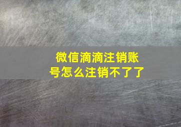 微信滴滴注销账号怎么注销不了了