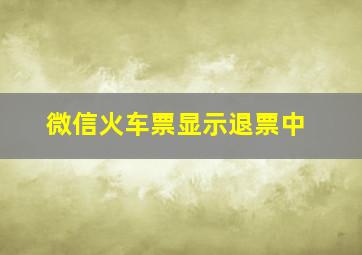 微信火车票显示退票中