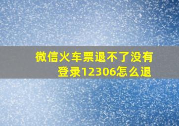 微信火车票退不了没有登录12306怎么退