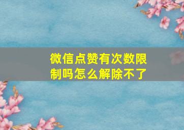 微信点赞有次数限制吗怎么解除不了