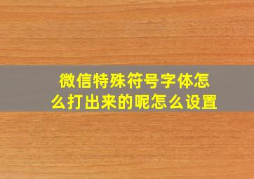 微信特殊符号字体怎么打出来的呢怎么设置