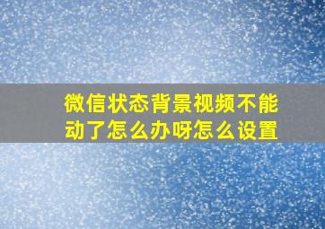 微信状态背景视频不能动了怎么办呀怎么设置