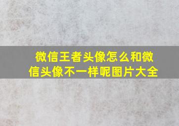 微信王者头像怎么和微信头像不一样呢图片大全