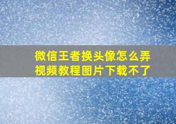 微信王者换头像怎么弄视频教程图片下载不了