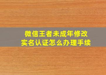 微信王者未成年修改实名认证怎么办理手续