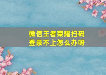 微信王者荣耀扫码登录不上怎么办呀