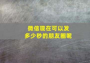 微信现在可以发多少秒的朋友圈呢