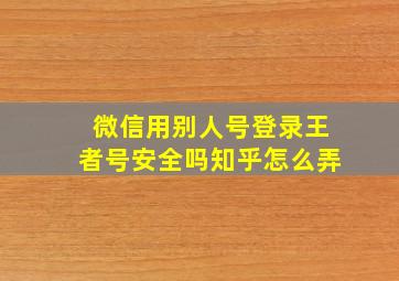 微信用别人号登录王者号安全吗知乎怎么弄