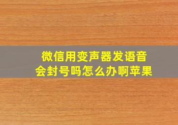 微信用变声器发语音会封号吗怎么办啊苹果