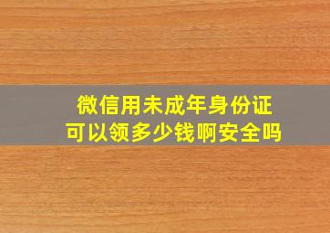 微信用未成年身份证可以领多少钱啊安全吗