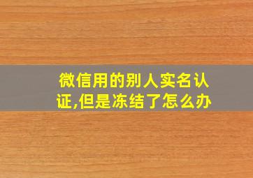 微信用的别人实名认证,但是冻结了怎么办