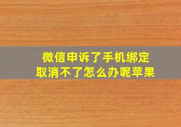 微信申诉了手机绑定取消不了怎么办呢苹果