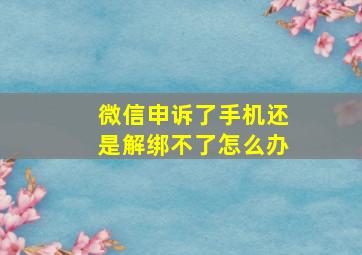 微信申诉了手机还是解绑不了怎么办