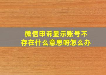 微信申诉显示账号不存在什么意思呀怎么办