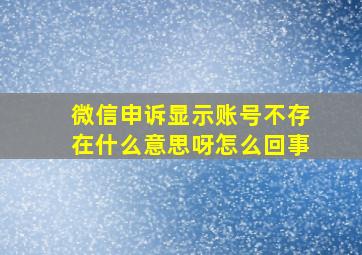 微信申诉显示账号不存在什么意思呀怎么回事