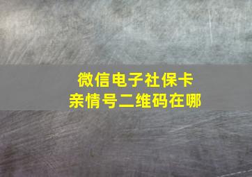 微信电子社保卡亲情号二维码在哪