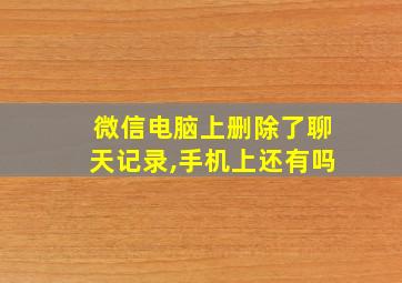 微信电脑上删除了聊天记录,手机上还有吗