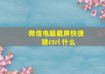 微信电脑截屏快捷键ctrl+什么