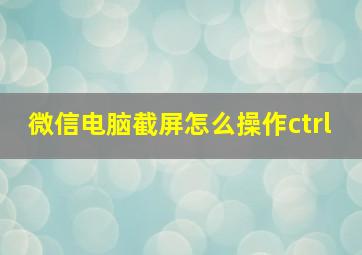 微信电脑截屏怎么操作ctrl