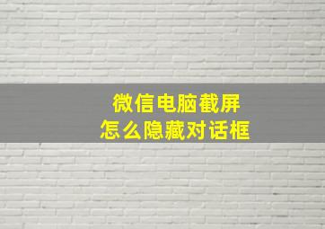 微信电脑截屏怎么隐藏对话框