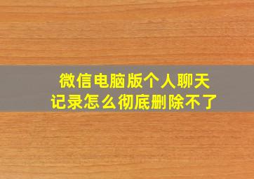 微信电脑版个人聊天记录怎么彻底删除不了