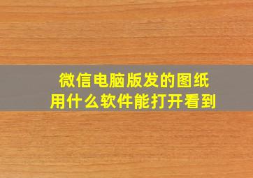 微信电脑版发的图纸用什么软件能打开看到