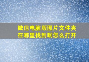 微信电脑版图片文件夹在哪里找到啊怎么打开