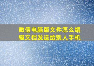 微信电脑版文件怎么编辑文档发送给别人手机