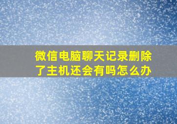 微信电脑聊天记录删除了主机还会有吗怎么办