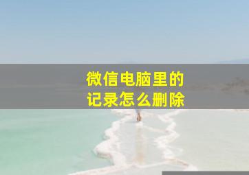 微信电脑里的记录怎么删除