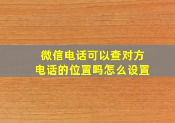 微信电话可以查对方电话的位置吗怎么设置