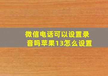 微信电话可以设置录音吗苹果13怎么设置